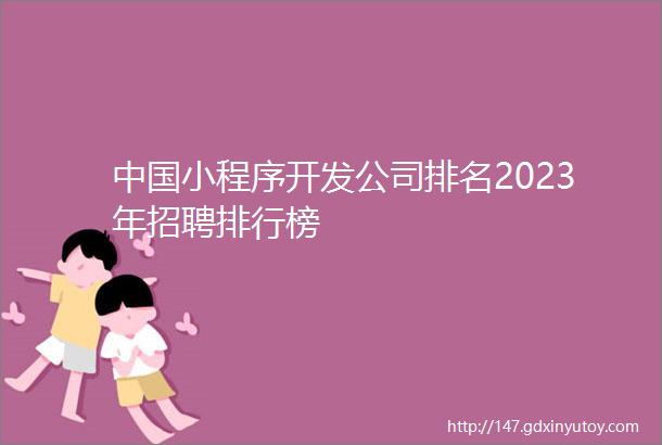 中国小程序开发公司排名2023年招聘排行榜